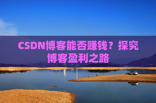 CSDN博客能否赚钱？探究博客盈利之路