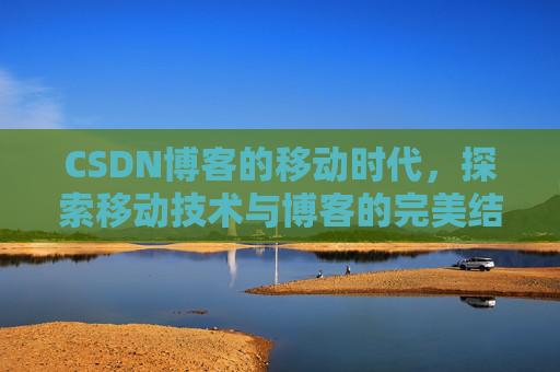 CSDN博客的移动时代，探索移动技术与博客的完美结合