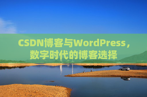 CSDN博客与WordPress，数字时代的博客选择