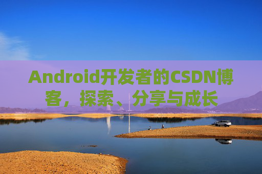 Android开发者的CSDN博客，探索、分享与成长